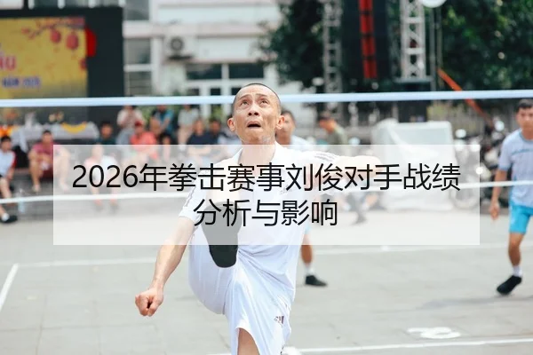 2026年拳击赛事刘俊对手战绩分析与影响