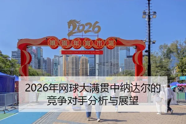 2026年网球大满贯中纳达尔的竞争对手分析与展望