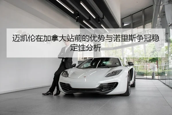 迈凯伦在加拿大站前的优势与诺里斯争冠稳定性分析