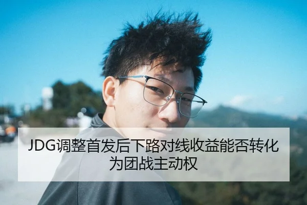 JDG调整首发后下路对线收益能否转化为团战主动权
