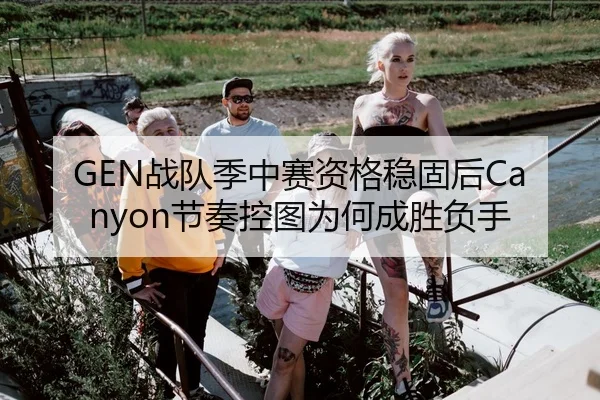 GEN战队季中赛资格稳固后Canyon节奏控图为何成胜负手