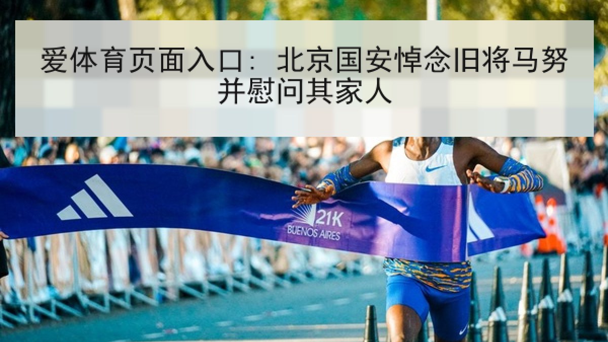 爱体育页面入口: 北京国安悼念旧将马努并慰问其家人