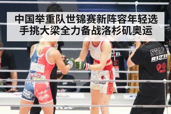 中国举重队世锦赛新阵容年轻选手挑大梁全力备战洛杉矶奥运