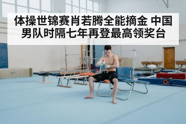 体操世锦赛肖若腾全能摘金 中国男队时隔七年再登最高领奖台