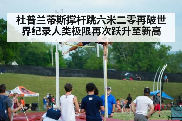 杜普兰蒂斯撑杆跳六米二零再破世界纪录人类极限再次跃升至新高