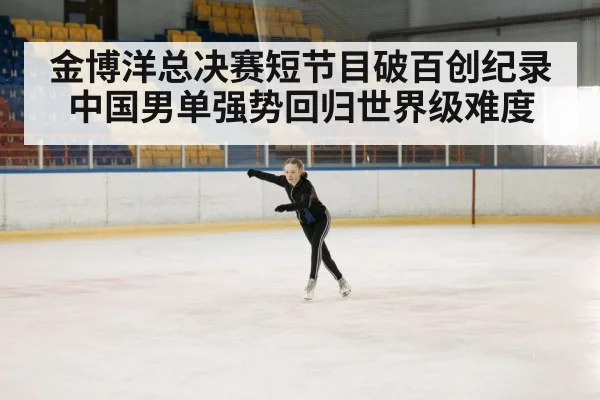 金博洋总决赛短节目破百创纪录 中国男单强势回归世界级难度